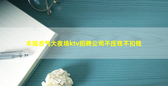 丰城名气大夜场ktv招聘公司不压钱不扣钱