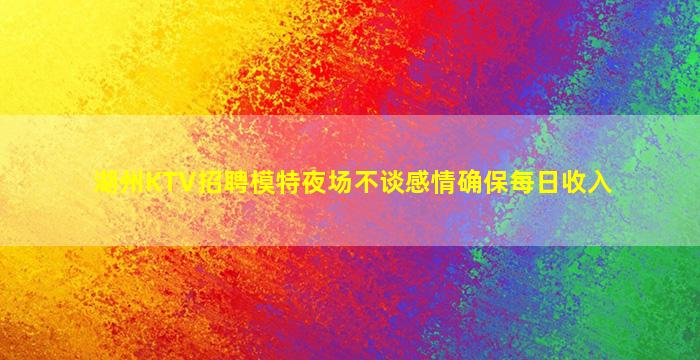 湖州KTV招聘模特夜场不谈感情确保每日收入
